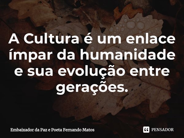 ⁠A Cultura é um enlace ímpar da humanidade e sua evolução entre gerações.... Frase de Embaixador da Paz e Poeta Fernando Matos.
