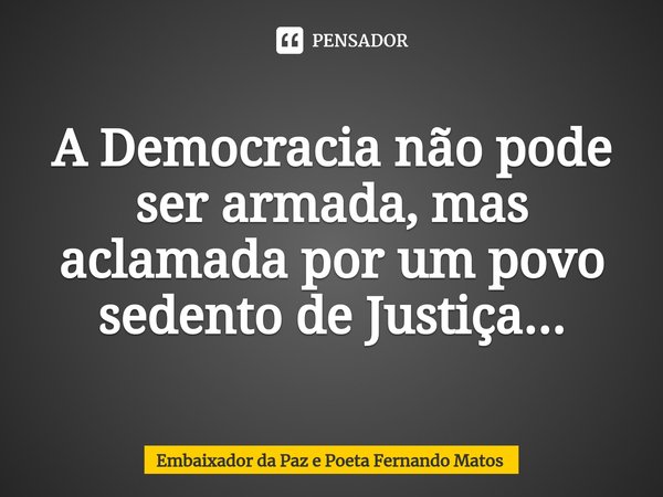 ⁠A Democracia não pode ser armada, mas aclamada por um povo sedento de Justiça...... Frase de Embaixador da Paz e Poeta Fernando Matos.