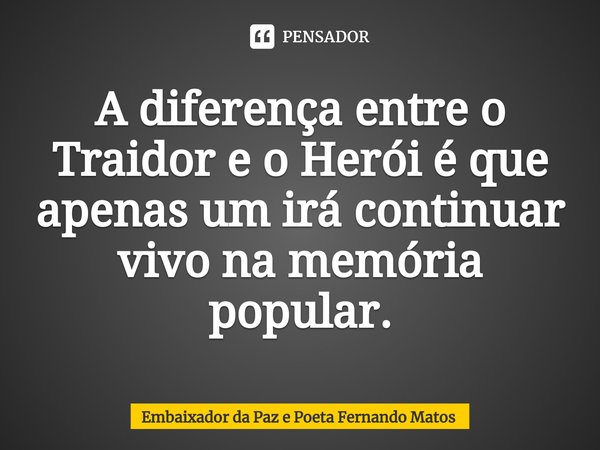 ⁠A diferença entre o Traidor e o Herói é que apenas um irá continuar vivo na memória popular.... Frase de Embaixador da Paz e Poeta Fernando Matos.