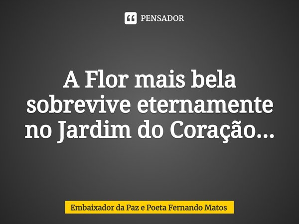 ⁠A Flor mais bela sobrevive eternamente no Jardim do Coração...... Frase de Embaixador da Paz e Poeta Fernando Matos.