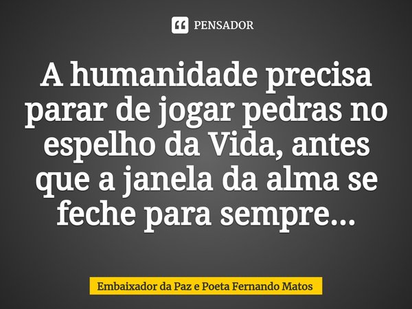 ⁠A humanidade precisa parar de jogar pedras no espelho da Vida, antes que a janela da alma se feche para sempre...... Frase de Embaixador da Paz e Poeta Fernando Matos.