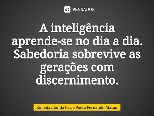 ⁠A inteligência aprende-se no dia a dia. Sabedoria sobrevive as gerações com discernimento.... Frase de Embaixador da Paz e Poeta Fernando Matos.