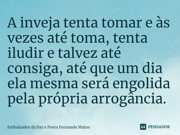 ⁠A inveja tenta tomar e às vezes até toma, tenta iludir e talvez até consiga, até que um dia ela mesma será engolida pela própria arrogância.... Frase de Embaixador da Paz e Poeta Fernando Matos.