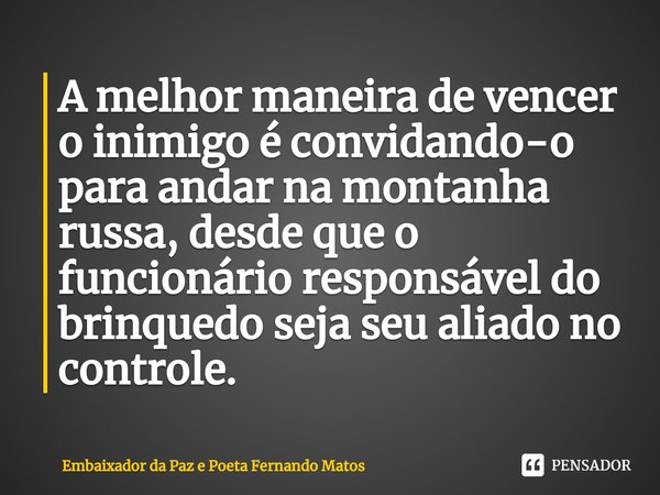 ⁠A melhor maneira de vencer o inimigo é convidando-o para andar na montanha russa, desde que o funcionário responsável do brinquedo seja seu aliado no controle.... Frase de Embaixador da Paz e Poeta Fernando Matos.