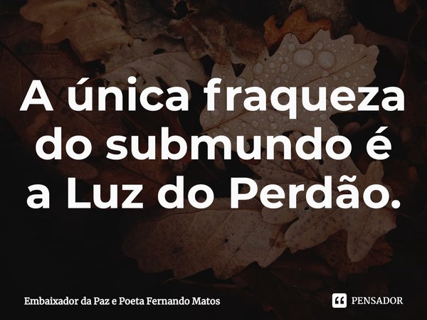 ⁠A única fraqueza do submundo é a Luz do Perdão.... Frase de Embaixador da Paz e Poeta Fernando Matos.