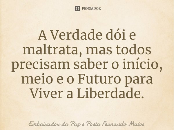 ⁠A Verdade dói e maltrata, mas todos precisam saber o início, meio e o Futuro para Viver a Liberdade.... Frase de Embaixador da Paz e Poeta Fernando Matos.