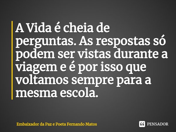 ⁠A Vida é cheia de perguntas. As respostas só podem ser vistas durante a viagem e é por isso que voltamos sempre para a mesma escola.... Frase de Embaixador da Paz e Poeta Fernando Matos.