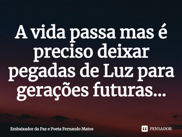 ⁠A vida passa mas é preciso deixar pegadas de Luz para gerações futuras...... Frase de Embaixador da Paz e Poeta Fernando Matos.