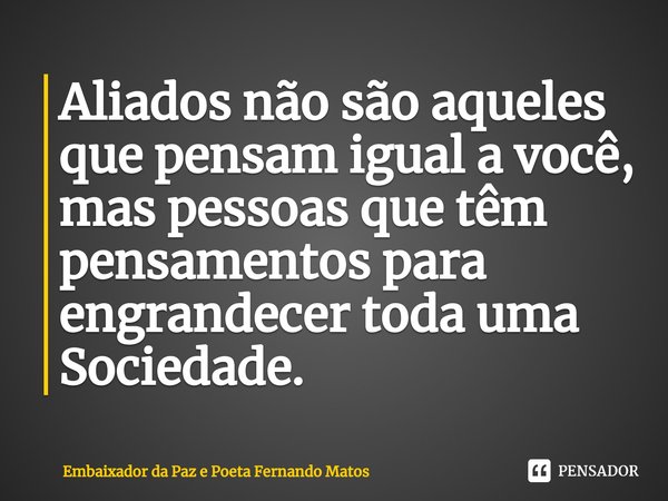 ⁠Aliados não são aqueles que pensam igual a você, mas pessoas que têm pensamentos para engrandecer toda uma Sociedade.... Frase de Embaixador da Paz e Poeta Fernando Matos.