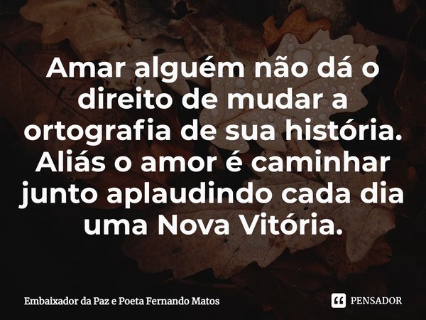 ⁠Amar alguém não dá o direito de mudar a ortografia de sua história. Aliás o amor é caminhar junto aplaudindo cada dia uma Nova Vitória.... Frase de Embaixador da Paz e Poeta Fernando Matos.