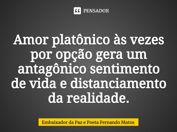 ⁠Amor platônico às vezes por opção gera um antagônico sentimento de vida e distanciamento da realidade.... Frase de Embaixador da Paz e Poeta Fernando Matos.