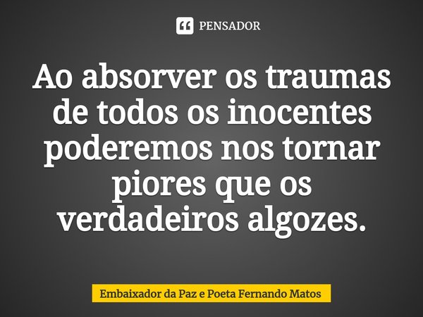 ⁠Ao absorver os traumas de todos os inocentes poderemos nos tornar piores que os verdadeiros algozes.... Frase de Embaixador da Paz e Poeta Fernando Matos.