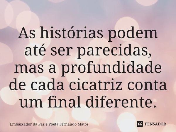 ⁠As histórias podem até ser parecidas, mas a profundidade de cada cicatriz conta um final diferente.... Frase de Embaixador da Paz e Poeta Fernando Matos.