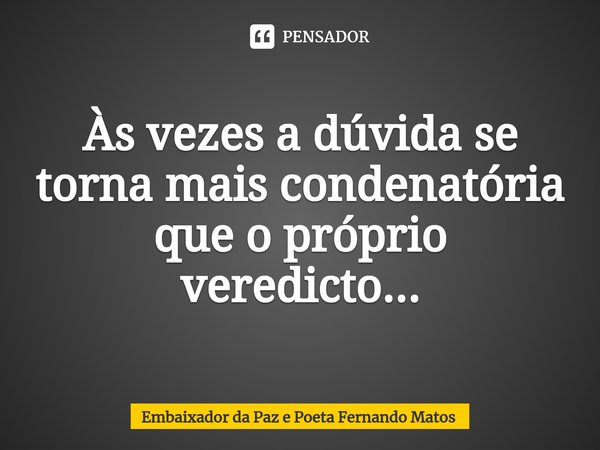 ⁠Às vezes a dúvida se torna mais condenatória que o próprio veredicto...... Frase de Embaixador da Paz e Poeta Fernando Matos.