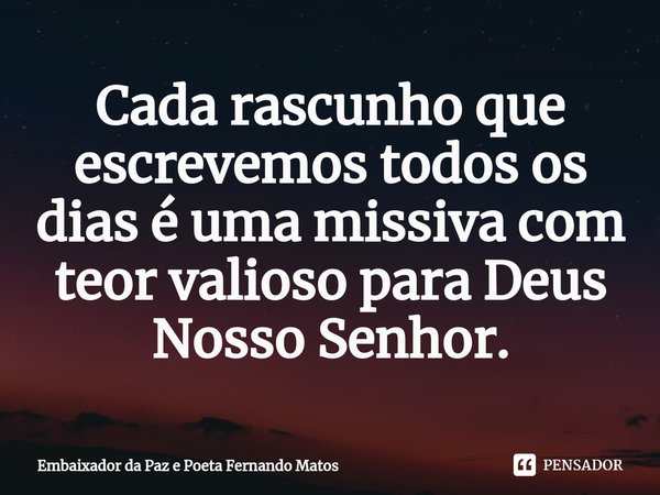 ⁠Cada rascunho que escrevemos todos os dias é uma missiva com teor valioso para Deus Nosso Senhor.... Frase de Embaixador da Paz e Poeta Fernando Matos.