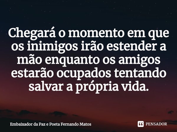 ⁠Chegará o momento em que os inimigos irão estender a mão enquanto os amigos estarão ocupados tentando salvar a própria vida.... Frase de Embaixador da Paz e Poeta Fernando Matos.