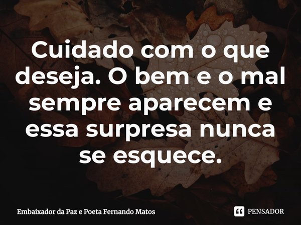 ⁠Cuidado com o que deseja. O bem e o mal sempre aparecem e essa surpresa nunca se esquece.... Frase de Embaixador da Paz e Poeta Fernando Matos.