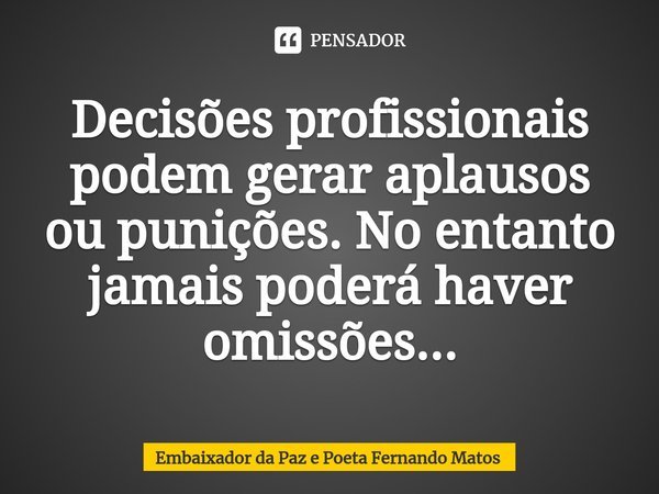 ⁠Decisões profissionais podem gerar aplausos ou punições. No entanto jamais poderá haver omissões...... Frase de Embaixador da Paz e Poeta Fernando Matos.