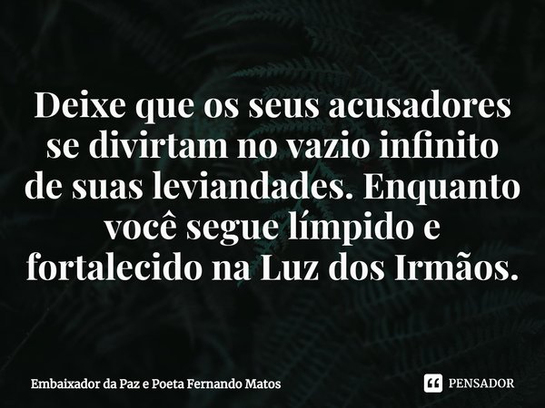 ⁠Deixe que os seus acusadores se divirtam no vazio infinito de suas leviandades. Enquanto você segue límpido e fortalecido na Luz dos Irmãos.... Frase de Embaixador da Paz e Poeta Fernando Matos.