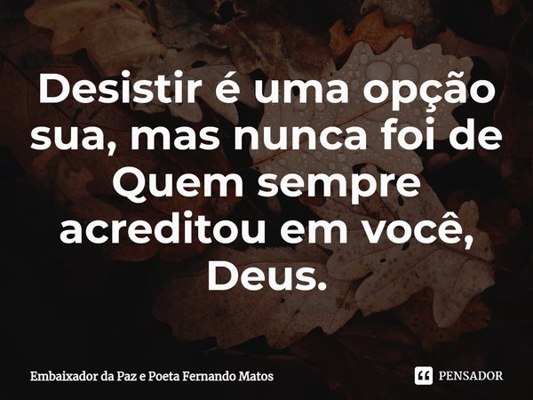 ⁠Desistir é uma opção sua, mas nunca foi de Quem sempre acreditou em você, Deus.... Frase de Embaixador da Paz e Poeta Fernando Matos.