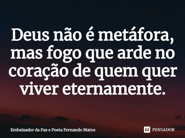 ⁠Deus não é metáfora, mas fogo que arde no coração de quem quer viver eternamente.... Frase de Embaixador da Paz e Poeta Fernando Matos.