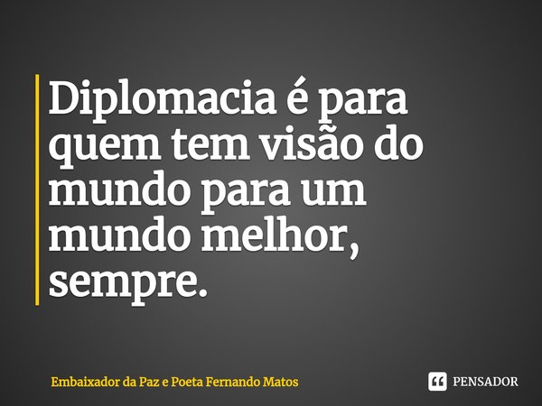 ⁠Diplomacia é para quem tem visão do mundo para um mundo melhor, sempre.... Frase de Embaixador da Paz e Poeta Fernando Matos.