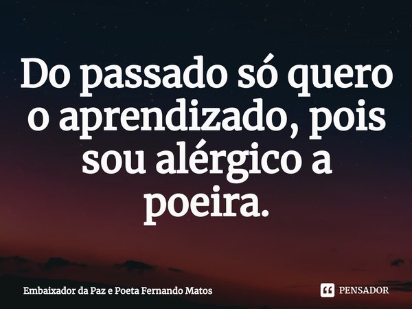 ⁠Do passado só quero o aprendizado, pois sou alérgico a poeira.... Frase de Embaixador da Paz e Poeta Fernando Matos.