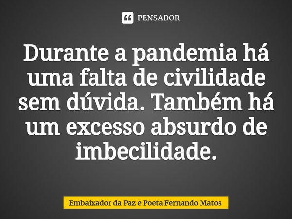⁠Durante a pandemia há uma falta de civilidade sem dúvida. Também há um excesso absurdo de imbecilidade.... Frase de Embaixador da Paz e Poeta Fernando Matos.