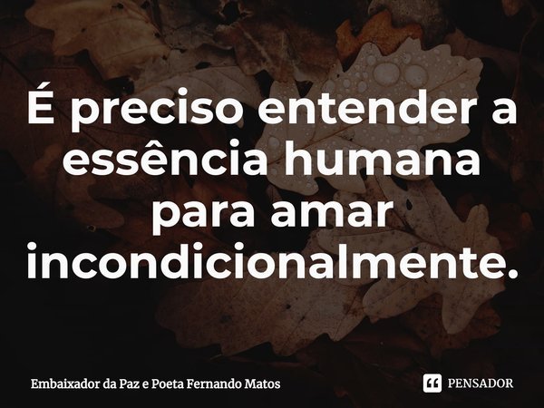 ⁠É preciso entender a essência humana para amar incondicionalmente.... Frase de Embaixador da Paz e Poeta Fernando Matos.