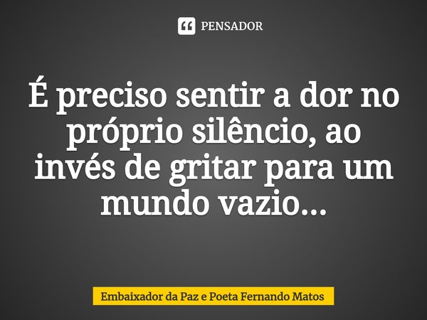 ⁠É preciso sentir a dor no próprio silêncio, ao invés de gritar para um mundo vazio...... Frase de Embaixador da Paz e Poeta Fernando Matos.