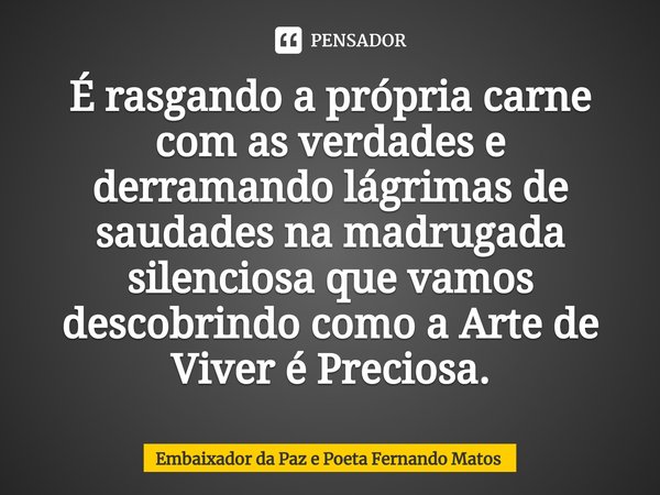 ⁠É rasgando a própria carne com as verdades e derramando lágrimas de saudades na madrugada silenciosa que vamos descobrindo como a Arte de Viver é Preciosa.... Frase de Embaixador da Paz e Poeta Fernando Matos.
