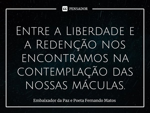 ⁠Entre a Liberdade e a Redenção nos encontramos na contemplação das nossas máculas.... Frase de Embaixador da Paz e Poeta Fernando Matos.