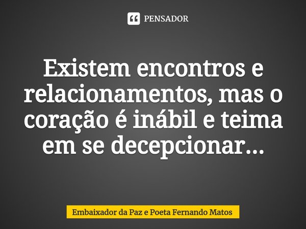 ⁠Existem encontros e relacionamentos, mas o coração é inábil e teima em se decepcionar...... Frase de Embaixador da Paz e Poeta Fernando Matos.
