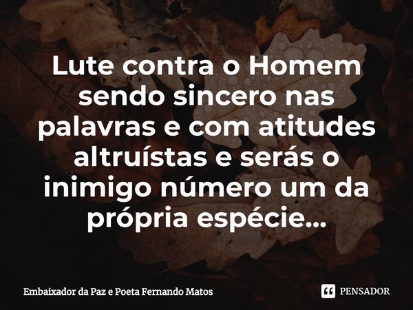 ⁠Lute contra o Homem sendo sincero nas palavras e com atitudes altruístas e serás o inimigo número um da própria espécie...... Frase de Embaixador da Paz e Poeta Fernando Matos.