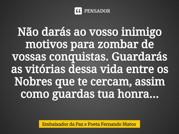 ⁠Não darás ao vosso inimigo motivos para zombar de vossas conquistas. Guardarás as vitórias dessa vida entre os Nobres que te cercam, assim como guardas tua hon... Frase de Embaixador da Paz e Poeta Fernando Matos.