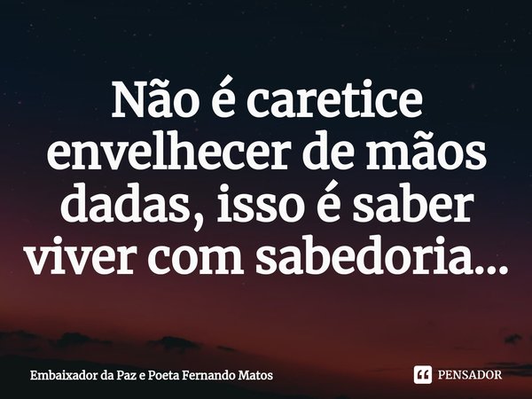 ⁠Não é caretice envelhecer de mãos dadas, isso é saber viver com sabedoria...... Frase de Embaixador da Paz e Poeta Fernando Matos.