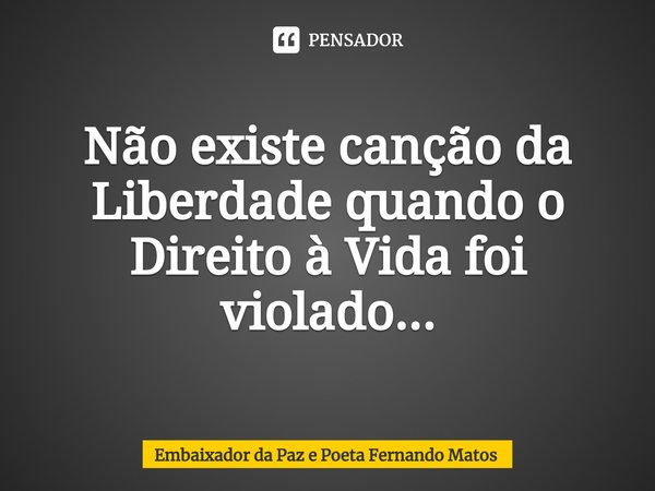 ⁠Não existe canção da Liberdade quando o Direito à Vida foi violado...... Frase de Embaixador da Paz e Poeta Fernando Matos.