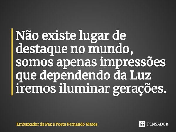 ⁠Não existe lugar de destaque no mundo, somos apenas impressões que dependendo da Luz iremos iluminar gerações.... Frase de Embaixador da Paz e Poeta Fernando Matos.