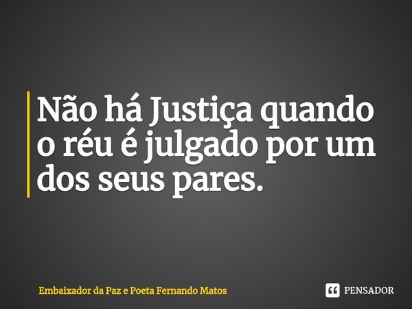 ⁠Não há Justiça quando o réu é julgado por um dos seus pares.... Frase de Embaixador da Paz e Poeta Fernando Matos.