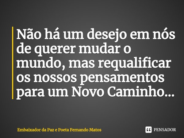 ⁠Não há um desejo em nós de querer mudar o mundo, mas requalificar os nossos pensamentos para um Novo Caminho...... Frase de Embaixador da Paz e Poeta Fernando Matos.