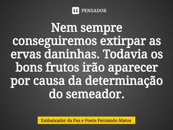 ⁠Nem sempre conseguiremos extirpar as ervas daninhas. Todavia os bons frutos irão aparecer por causa da determinação do semeador.... Frase de Embaixador da Paz e Poeta Fernando Matos.