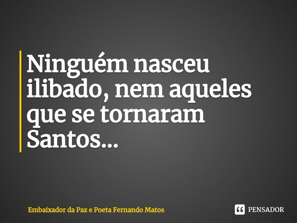 ⁠Ninguém nasceu ilibado, nem aqueles que se tornaram Santos...... Frase de Embaixador da Paz e Poeta Fernando Matos.
