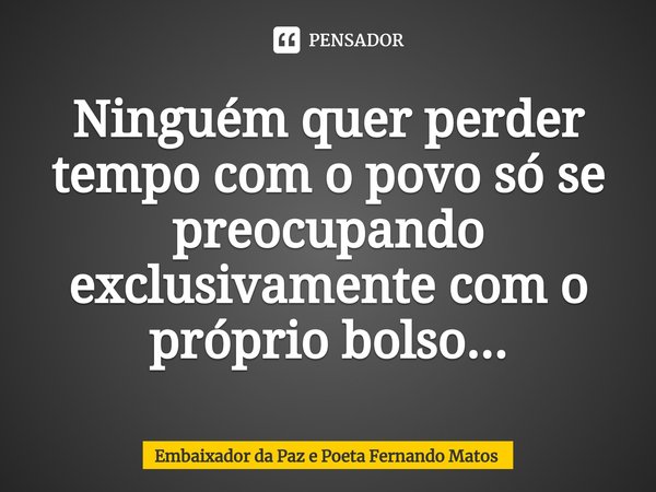 ⁠Ninguém quer perder tempo com o povo só se preocupando exclusivamente com o próprio bolso...... Frase de Embaixador da Paz e Poeta Fernando Matos.