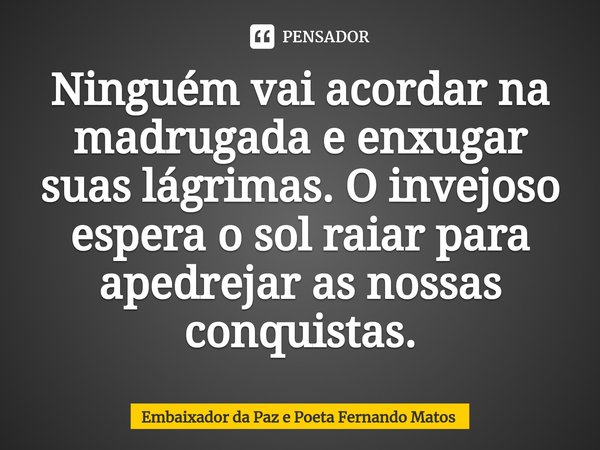 ⁠⁠Ninguém vai acordar na madrugada e enxugar suas lágrimas. O invejoso espera o sol raiar para apedrejar as nossas conquistas.... Frase de Embaixador da Paz e Poeta Fernando Matos.