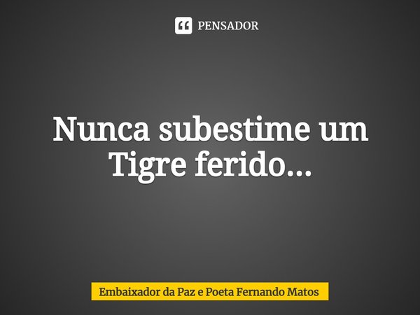 ⁠Nunca subestime um Tigre ferido...... Frase de Embaixador da Paz e Poeta Fernando Matos.