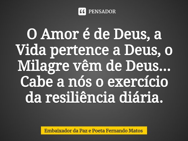 ⁠O Amor é de Deus, a Vida pertence a Deus, o Milagre vêm de Deus... Cabe a nós o exercício da resiliência diária.... Frase de Embaixador da Paz e Poeta Fernando Matos.