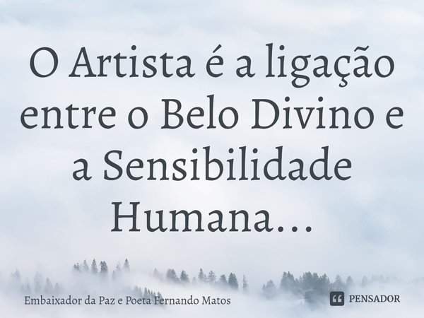 ⁠O Artista é a ligação entre o Belo Divino e a Sensibilidade Humana...... Frase de Embaixador da Paz e Poeta Fernando Matos.