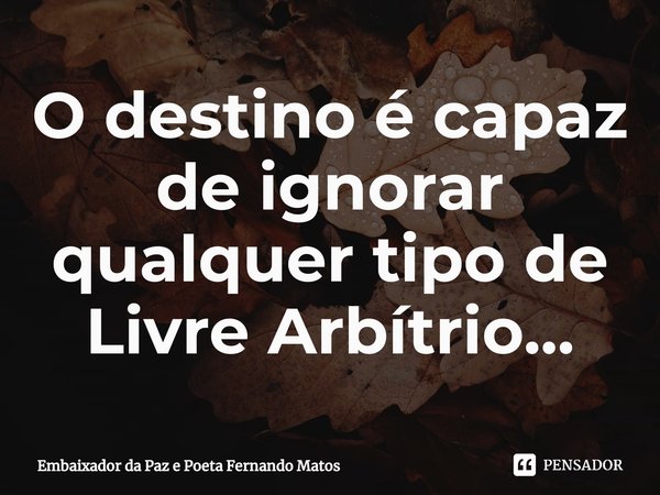 ⁠O destino é capaz de ignorar qualquer tipo de Livre Arbítrio...... Frase de Embaixador da Paz e Poeta Fernando Matos.
