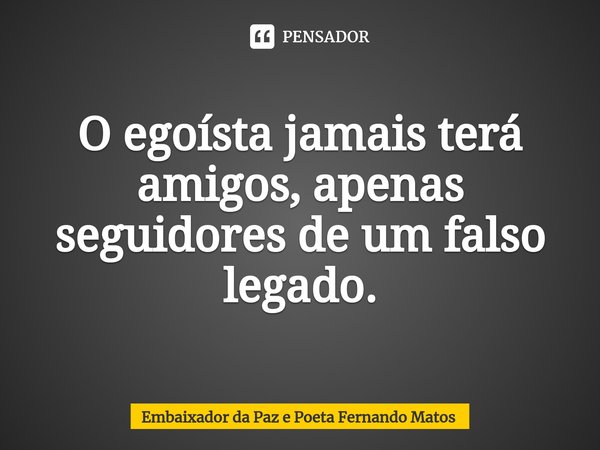 ⁠O egoísta jamais terá amigos, apenas seguidores de um falso legado.... Frase de Embaixador da Paz e Poeta Fernando Matos.