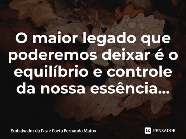 ⁠O maior legado que poderemos deixar é o equilíbrio e controle da nossa essência...... Frase de Embaixador da Paz e Poeta Fernando Matos.